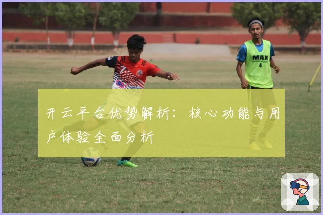 开云平台优势解析：核心功能与用户体验全面分析