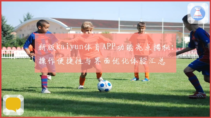 新版kaiyun体育APP功能亮点揭秘：操作便捷性与界面优化体验汇总