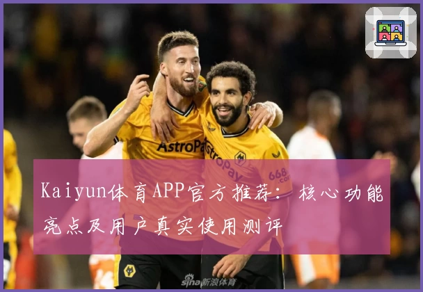 Kaiyun体育APP官方推荐：核心功能亮点及用户真实使用测评