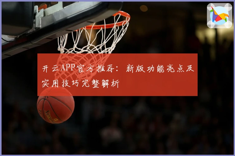 开云APP官方推荐：新版功能亮点及实用技巧完整解析