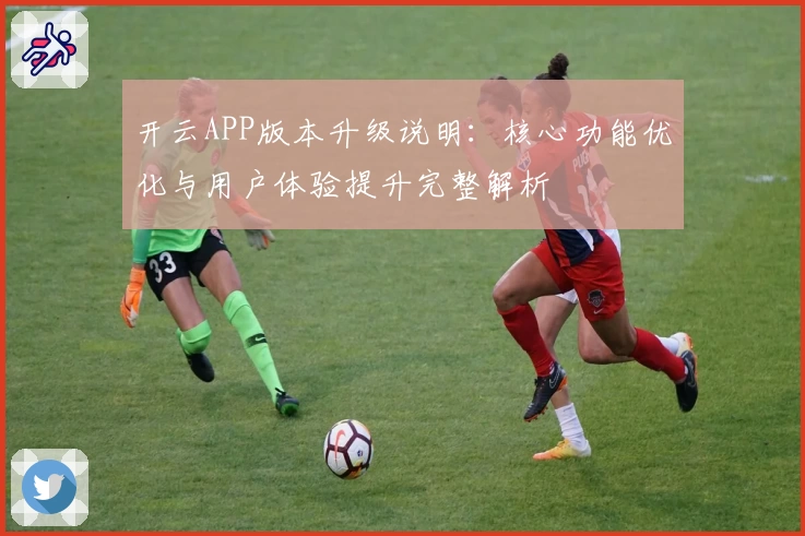 开云APP版本升级说明：核心功能优化与用户体验提升完整解析
