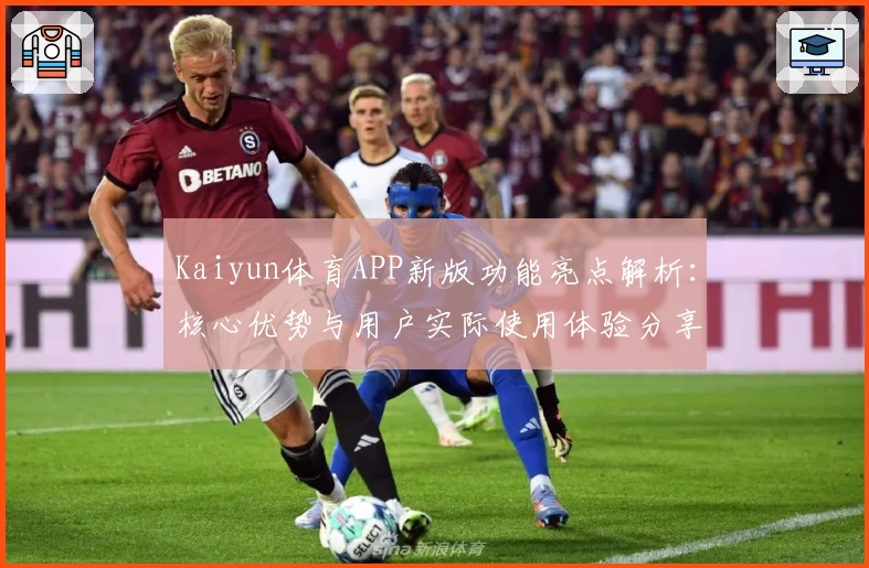 Kaiyun体育APP新版功能亮点解析：核心优势与用户实际使用体验分享