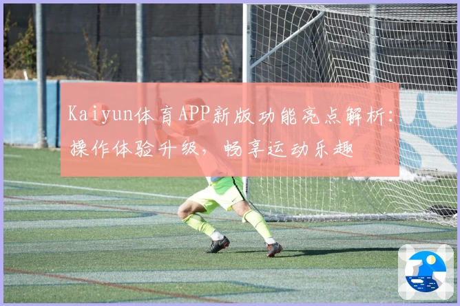 Kaiyun体育APP新版功能亮点解析：操作体验升级，畅享运动乐趣
