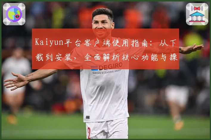 Kaiyun平台客户端使用指南：从下载到安装，全面解析核心功能与操作技巧