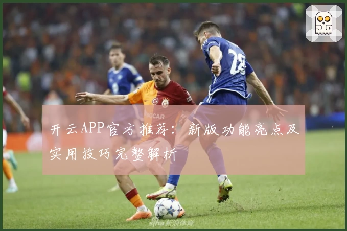 开云APP官方推荐：新版功能亮点及实用技巧完整解析