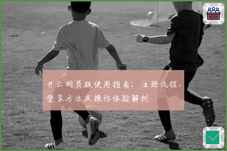 开云网页版使用指南：注册流程、登录方法及操作体验解析