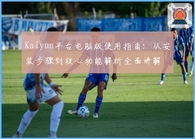 Kaiyun平台电脑版使用指南：从安装步骤到核心功能解析全面讲解