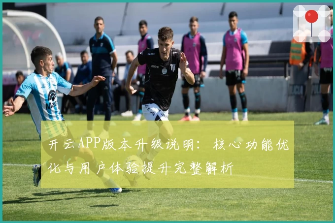 开云APP版本升级说明：核心功能优化与用户体验提升完整解析