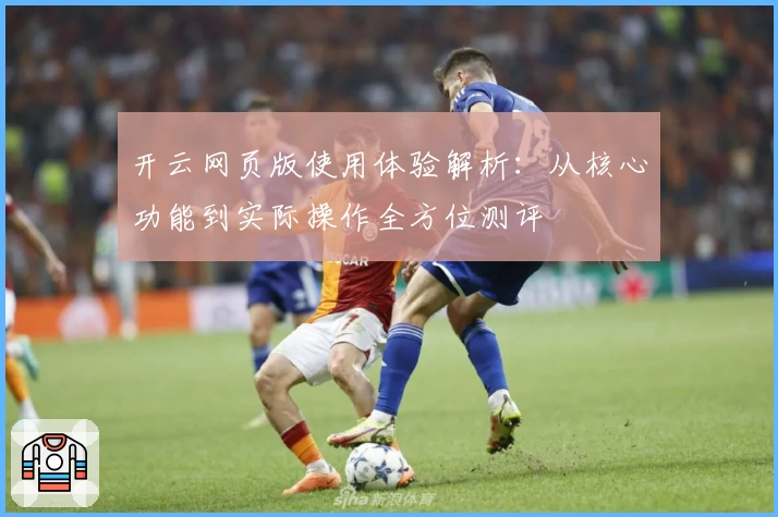 开云网页版使用体验解析：从核心功能到实际操作全方位测评