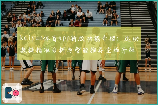 kaiyun体育app新版功能介绍：运动数据精准分析与智能推荐全面升级