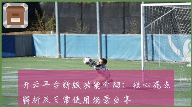 开云平台新版功能介绍：核心亮点解析及日常使用场景分享