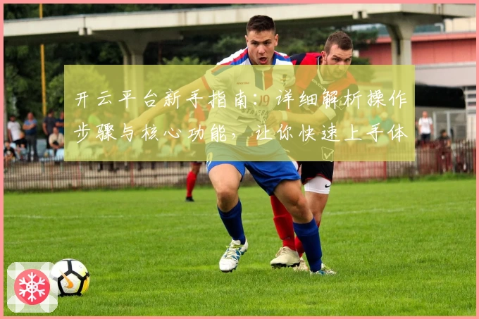 开云平台新手指南：详细解析操作步骤与核心功能，让你快速上手体验