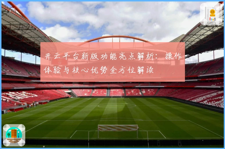 开云平台新版功能亮点解析：操作体验与核心优势全方位解读