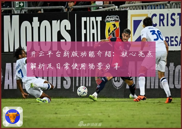 开云平台新版功能介绍：核心亮点解析及日常使用场景分享
