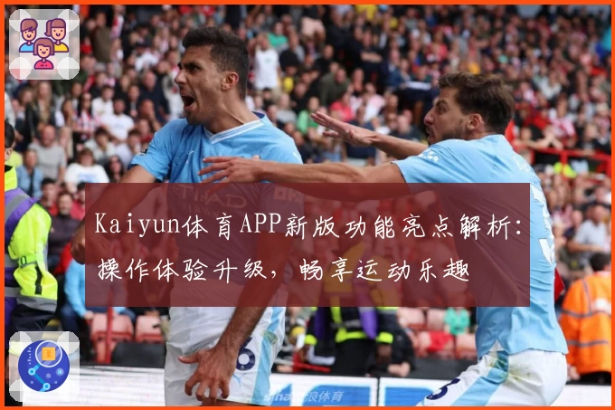 Kaiyun体育APP新版功能亮点解析：操作体验升级，畅享运动乐趣