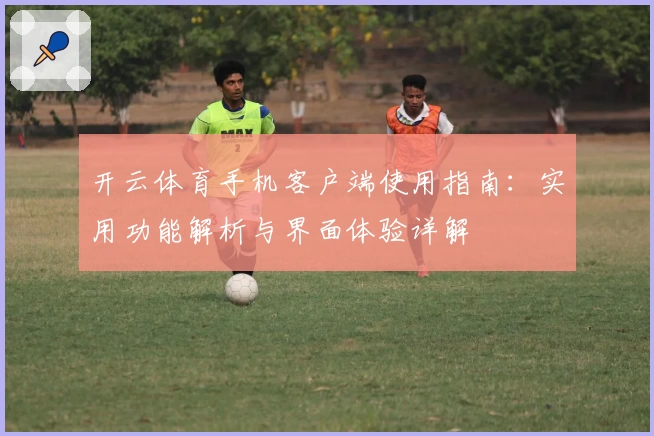 开云体育手机客户端使用指南：实用功能解析与界面体验详解